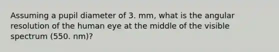 Assuming a pupil diameter of 3. mm, what is the angular resolution of the human eye at the middle of the visible spectrum (550. nm)?