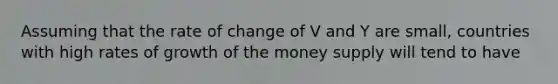 Assuming that the rate of change of V and Y are small, countries with high rates of growth of the money supply will tend to have