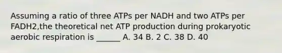 Assuming a ratio of three ATPs per NADH and two ATPs per FADH2,the theoretical net <a href='https://www.questionai.com/knowledge/kQXM5vFKbG-atp-production' class='anchor-knowledge'>atp production</a> during prokaryotic aerobic respiration is ______ A. 34 B. 2 C. 38 D. 40