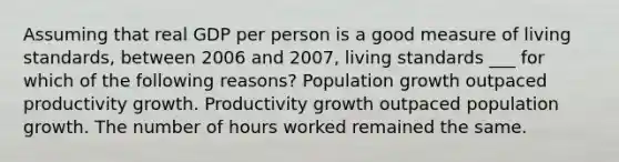 Assuming that real GDP per person is a good measure of living standards, between 2006 and 2007, living standards ___ for which of the following reasons? Population growth outpaced productivity growth. Productivity growth outpaced population growth. The number of hours worked remained the same.