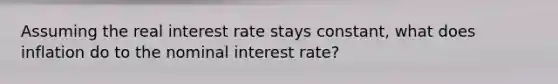 Assuming the real interest rate stays constant, what does inflation do to the nominal interest rate?