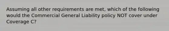 Assuming all other requirements are met, which of the following would the Commercial General Liability policy NOT cover under Coverage C?