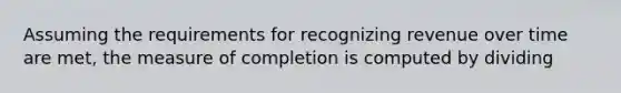 Assuming the requirements for recognizing revenue over time are met, the measure of completion is computed by dividing