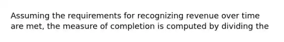 Assuming the requirements for recognizing revenue over time are met, the measure of completion is computed by dividing the