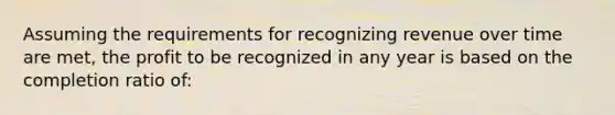 Assuming the requirements for recognizing revenue over time are met, the profit to be recognized in any year is based on the completion ratio of: