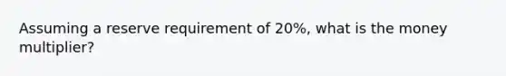 Assuming a reserve requirement of 20%, what is the money multiplier?