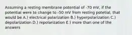 Assuming a resting membrane potential of -70 mV, if the potential were to change to -50 mV from resting potetial, that would be A.) electrical polarization B.) hyperpolarization C.) depolarization D.) repolarization E.) more than one of the answers