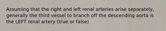 Assuming that the right and left renal arteries arise separately, generally the third vessel to branch off the descending aorta is the LEFT renal artery (true or false)