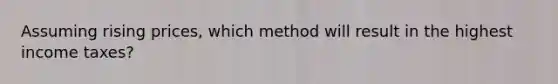 Assuming rising prices, which method will result in the highest income taxes?