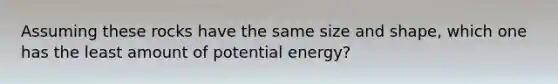 Assuming these rocks have the same size and shape, which one has the least amount of potential energy?