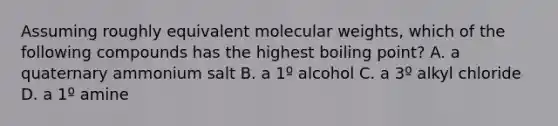 Assuming roughly equivalent molecular weights, which of the following compounds has the highest boiling point? A. a quaternary ammonium salt B. a 1º alcohol C. a 3º alkyl chloride D. a 1º amine