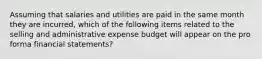 Assuming that salaries and utilities are paid in the same month they are incurred, which of the following items related to the selling and administrative expense budget will appear on the pro forma financial statements?