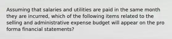 Assuming that salaries and utilities are paid in the same month they are incurred, which of the following items related to the selling and administrative expense budget will appear on the pro forma financial statements?