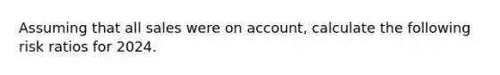 Assuming that all sales were on account, calculate the following risk ratios for 2024.