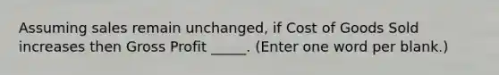 Assuming sales remain unchanged, if Cost of Goods Sold increases then Gross Profit _____. (Enter one word per blank.)