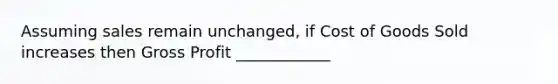 Assuming sales remain unchanged, if Cost of Goods Sold increases then <a href='https://www.questionai.com/knowledge/klIB6Lsdwh-gross-profit' class='anchor-knowledge'>gross profit</a> ____________