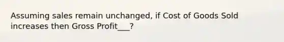 Assuming sales remain unchanged, if Cost of Goods Sold increases then Gross Profit___?
