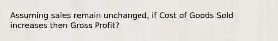 Assuming sales remain unchanged, if Cost of Goods Sold increases then Gross Profit?