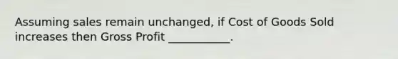 Assuming sales remain unchanged, if Cost of Goods Sold increases then Gross Profit ___________.