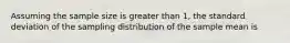 Assuming the sample size is greater than 1, the standard deviation of the sampling distribution of the sample mean is