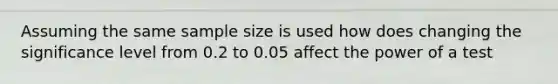 Assuming the same sample size is used how does changing the significance level from 0.2 to 0.05 affect the power of a test