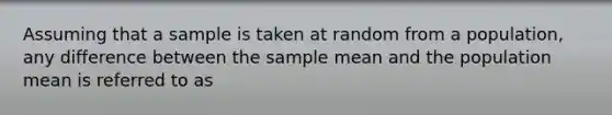 Assuming that a sample is taken at random from a population, any difference between the sample mean and the population mean is referred to as