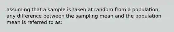 assuming that a sample is taken at random from a population, any difference between the sampling mean and the population mean is referred to as: