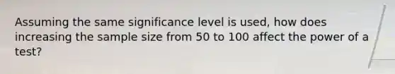 Assuming the same significance level is used, how does increasing the sample size from 50 to 100 affect the power of a test?