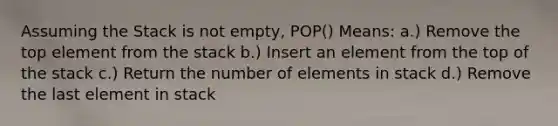 Assuming the Stack is not empty, POP() Means: a.) Remove the top element from the stack b.) Insert an element from the top of the stack c.) Return the number of elements in stack d.) Remove the last element in stack