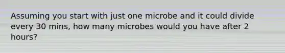 Assuming you start with just one microbe and it could divide every 30 mins, how many microbes would you have after 2 hours?