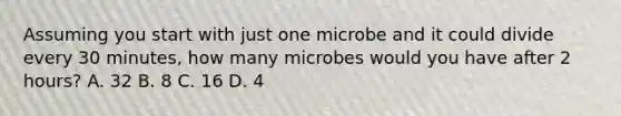 Assuming you start with just one microbe and it could divide every 30 minutes, how many microbes would you have after 2 hours? A. 32 B. 8 C. 16 D. 4