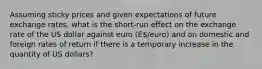 Assuming sticky prices and given expectations of future exchange rates, what is the short-run effect on the exchange rate of the US dollar against euro (E/euro) and on domestic and foreign rates of return if there is a temporary increase in the quantity of US dollars?