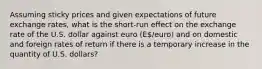 Assuming sticky prices and given expectations of future exchange rates, what is the short-run effect on the exchange rate of the U.S. dollar against euro (E/euro) and on domestic and foreign rates of return if there is a temporary increase in the quantity of U.S. dollars?