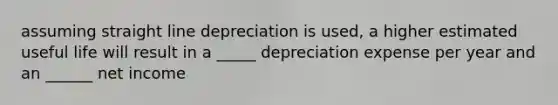 assuming straight line depreciation is used, a higher estimated useful life will result in a _____ depreciation expense per year and an ______ net income