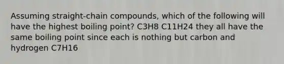 Assuming straight-chain compounds, which of the following will have the highest boiling point? C3H8 C11H24 they all have the same boiling point since each is nothing but carbon and hydrogen C7H16