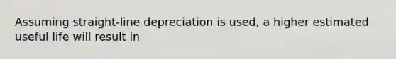 Assuming straight-line depreciation is used, a higher estimated useful life will result in