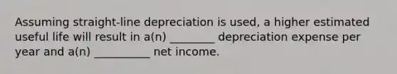 Assuming straight-line depreciation is used, a higher estimated useful life will result in a(n) ________ depreciation expense per year and a(n) __________ net income.