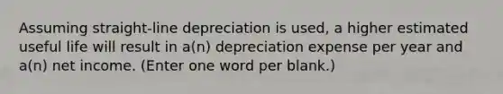 Assuming straight-line depreciation is used, a higher estimated useful life will result in a(n) depreciation expense per year and a(n) net income. (Enter one word per blank.)