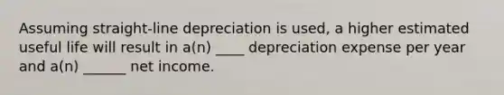 Assuming straight-line depreciation is used, a higher estimated useful life will result in a(n) ____ depreciation expense per year and a(n) ______ net income.