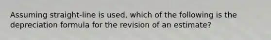 Assuming straight-line is used, which of the following is the depreciation formula for the revision of an estimate?