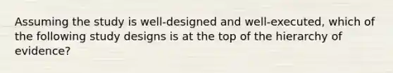 Assuming the study is well-designed and well-executed, which of the following study designs is at the top of the hierarchy of evidence?