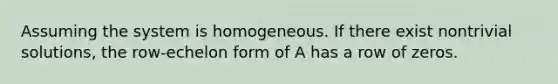 Assuming the system is homogeneous. If there exist nontrivial solutions, the row-echelon form of A has a row of zeros.