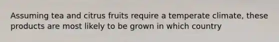 Assuming tea and citrus fruits require a temperate climate, these products are most likely to be grown in which country