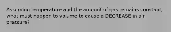 Assuming temperature and the amount of gas remains constant, what must happen to volume to cause a DECREASE in air pressure?