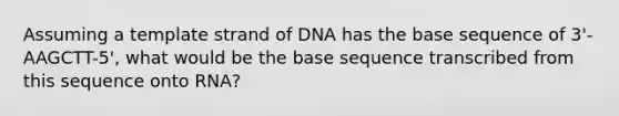 Assuming a template strand of DNA has the base sequence of 3'-AAGCTT-5', what would be the base sequence transcribed from this sequence onto RNA?