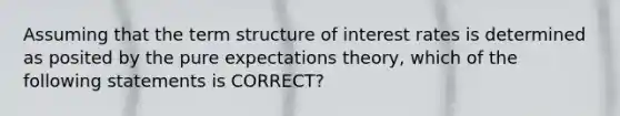 Assuming that the term structure of interest rates is determined as posited by the pure expectations theory, which of the following statements is CORRECT?