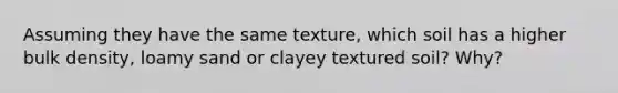 Assuming they have the same texture, which soil has a higher bulk density, loamy sand or clayey textured soil? Why?