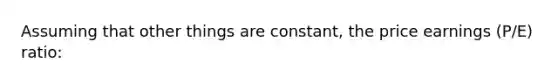 ​Assuming that other things are constant, the price earnings (P/E) ratio:
