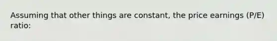 Assuming that other things are constant, the price earnings (P/E) ratio: