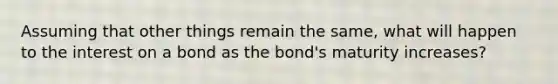 Assuming that other things remain the same, what will happen to the interest on a bond as the bond's maturity increases?